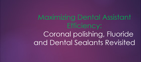 Maximizing Dental Assistant Efficiency: Revisiting Coronal Polishing, Fluoride and Sealant Application